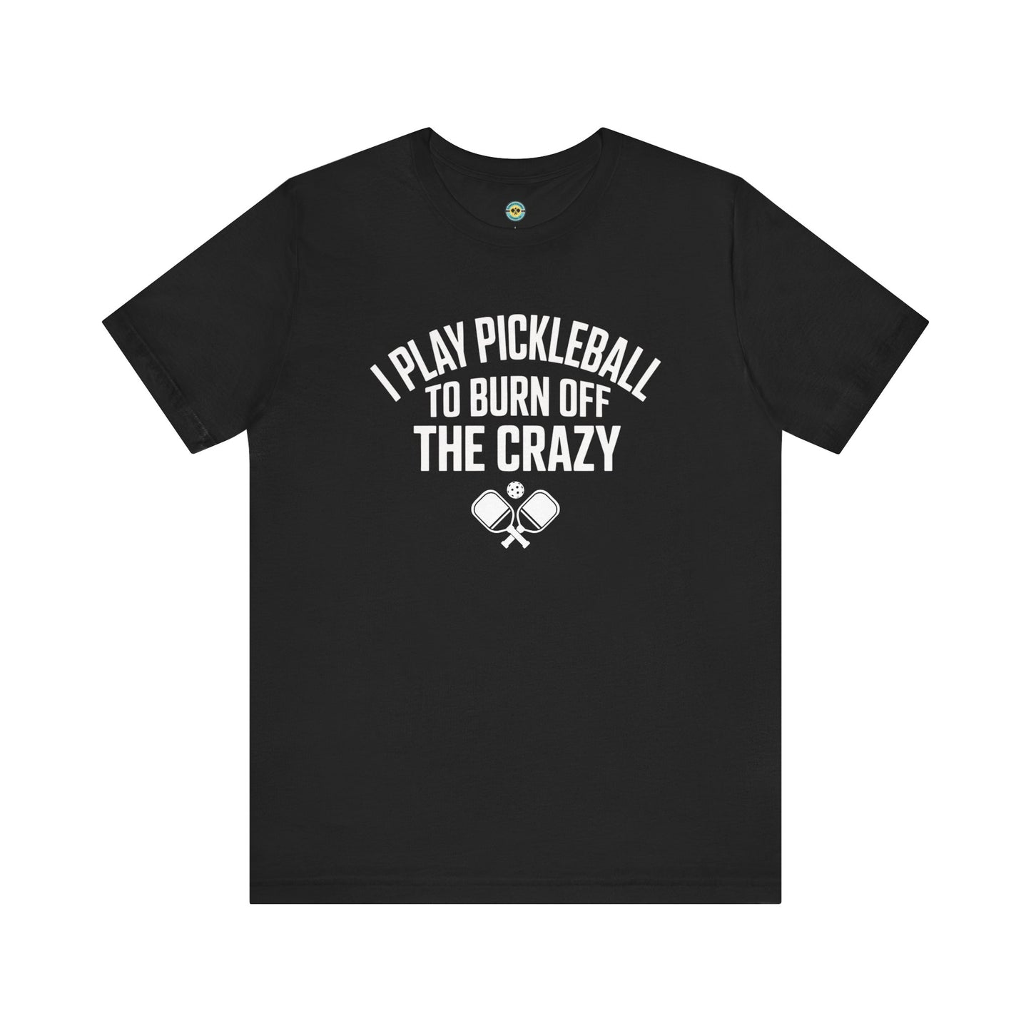 I Play Pickleball To Burn Off The Crazy Unisex Tee