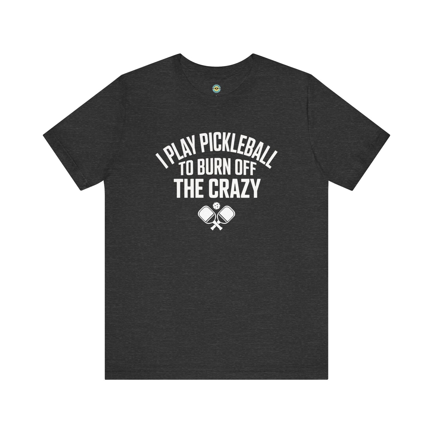 I Play Pickleball To Burn Off The Crazy Unisex Tee
