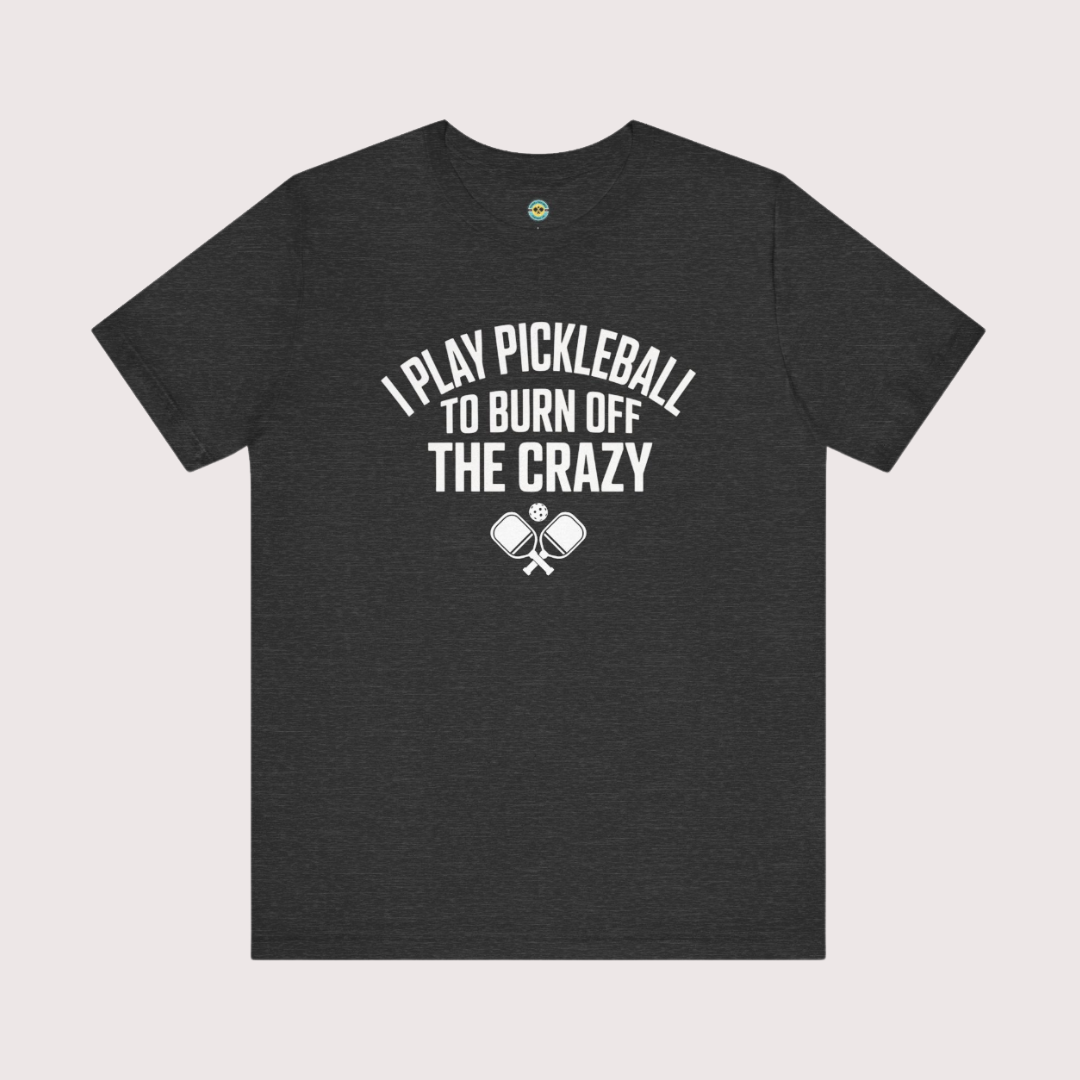 I Play Pickleball To Burn Off The Crazy Unisex Tee